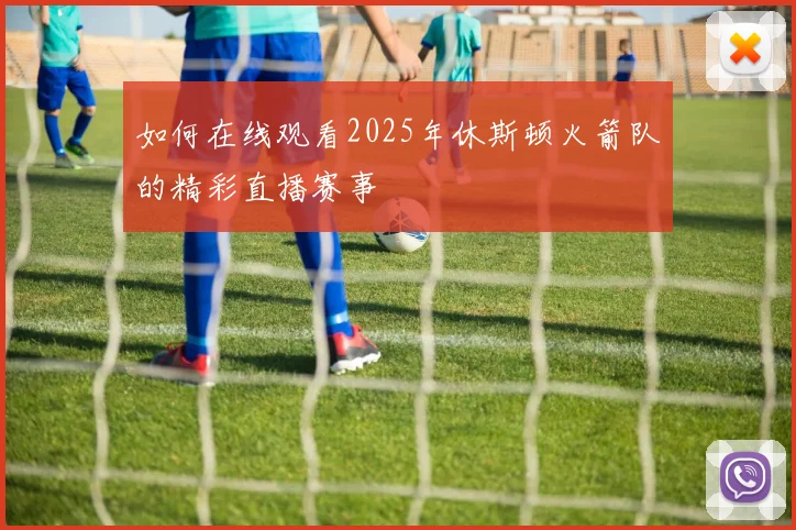 如何在线观看2025年休斯顿火箭队的精彩直播赛事