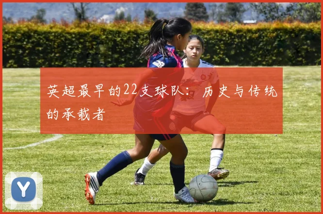 英超最早的22支球队：历史与传统的承载者