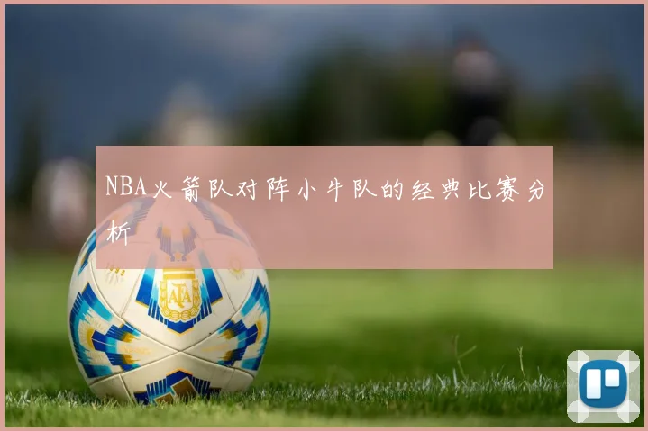 NBA火箭队对阵小牛队的经典比赛分析