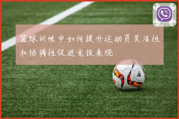 篮球训练中如何提升运动员灵活性和协调性促进竞技表现