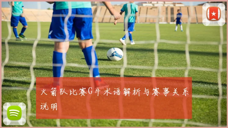 火箭队比赛G牛术语解析与赛事关系说明