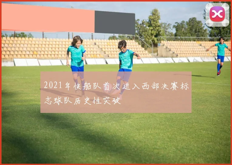 2021年快船队首次进入西部决赛标志球队历史性突破