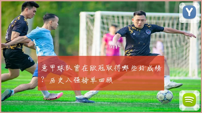 意甲球队曾在欧冠取得哪些好成绩？历史八强榜单回顾