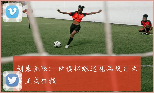 创意无限：世俱杯球迷礼品设计大赛正式征稿