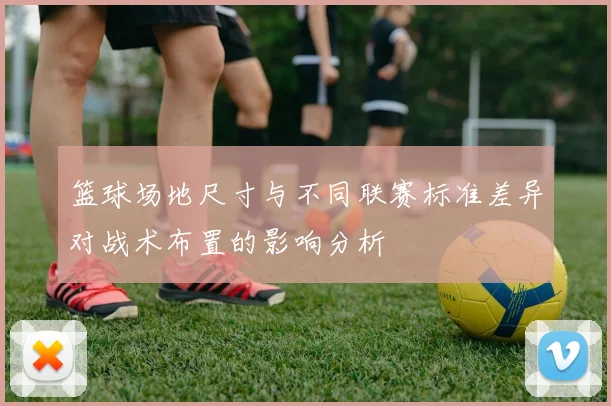 篮球场地尺寸与不同联赛标准差异对战术布置的影响分析