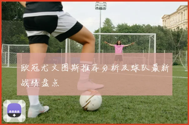 欧冠尤文图斯推荐分析及球队最新战绩盘点