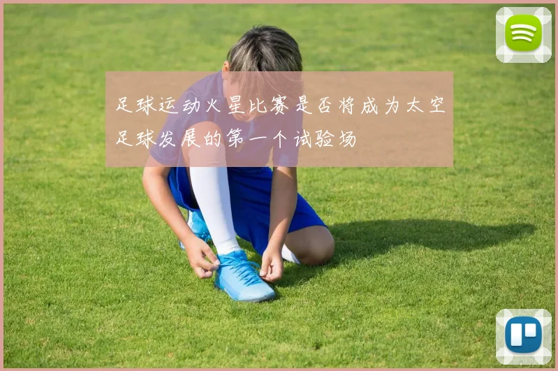 足球运动火星比赛是否将成为太空足球发展的第一个试验场