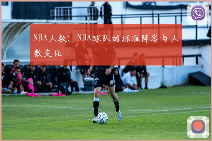 NBA人数：NBA球队的标准阵容与人数变化