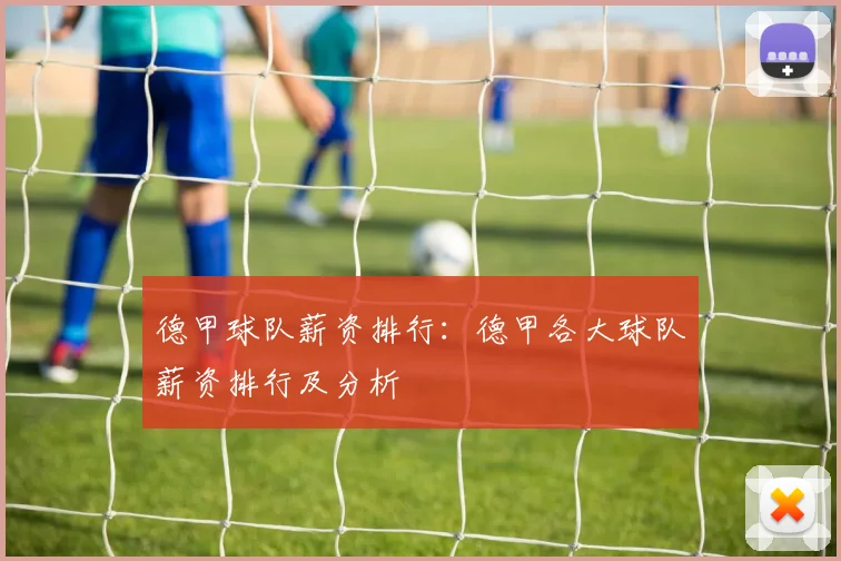 德甲球队薪资排行：德甲各大球队薪资排行及分析