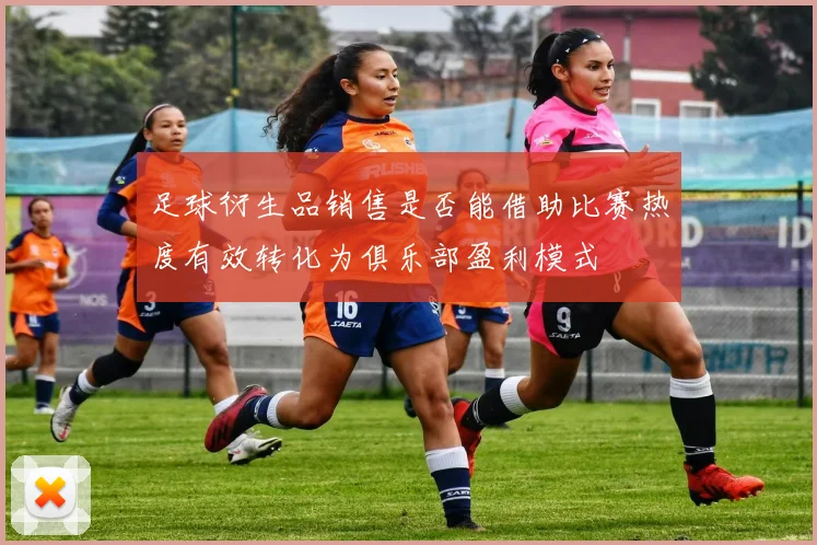 足球衍生品销售是否能借助比赛热度有效转化为俱乐部盈利模式