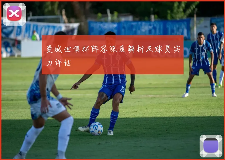 曼城世俱杯阵容深度解析及球员实力评估