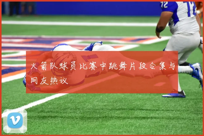 火箭队球员比赛中跳舞片段合集与网友热议